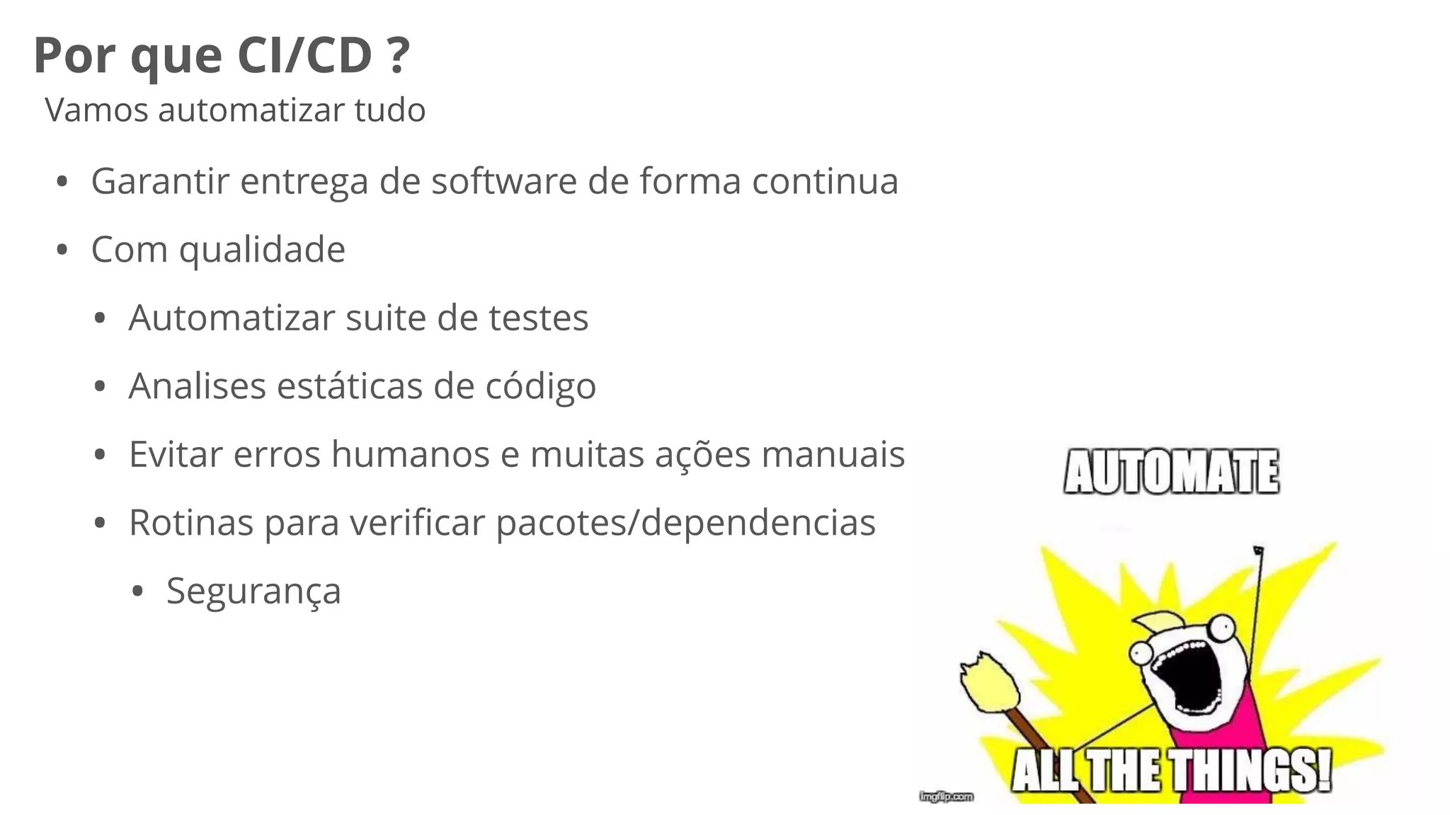 Por que CI/CD ?
Vamos automatizar tudo
• Garantir entrega de software de forma continua
• Com qualidade
• Automatizar suite de testes
• Analises estáticas de código
• Evitar erros humanos e muitas ações manuais
• Rotinas para veriﬁcar pacotes/dependencias
• Segurança
 