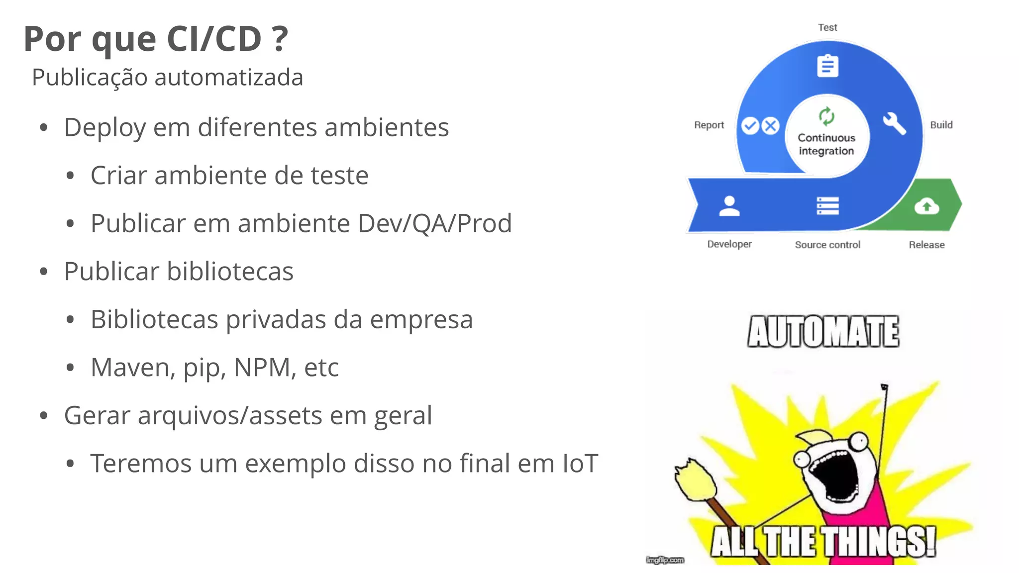 Por que CI/CD ?
Publicação automatizada
• Deploy em diferentes ambientes
• Criar ambiente de teste
• Publicar em ambiente Dev/QA/Prod
• Publicar bibliotecas
• Bibliotecas privadas da empresa
• Maven, pip, NPM, etc
• Gerar arquivos/assets em geral
• Teremos um exemplo disso no ﬁnal em IoT
 