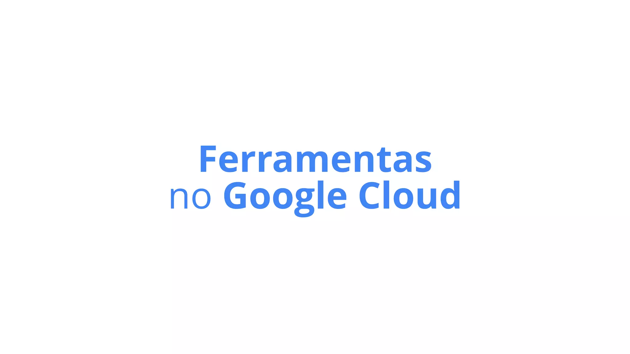 Ferramentas
no Google Cloud
 
