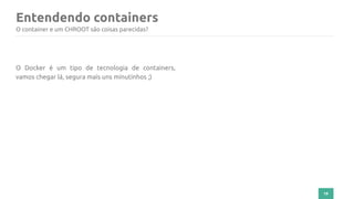 Entendendo containers
19
O container e um CHROOT são coisas parecidas?
O Docker é um tipo de tecnologia de containers,
vamos chegar lá, segura mais uns minutinhos ;)
 