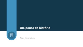 Raizes dos containers
Um pouco de história
 