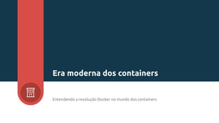Entendendo a revolução Docker no mundo dos containers
Era moderna dos containers
 