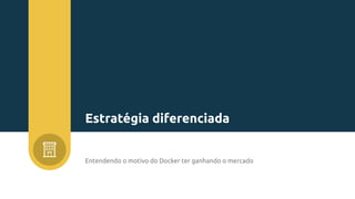 Entendendo o motivo do Docker ter ganhando o mercado
Estratégia diferenciada
 