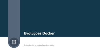 Entendendo as evoluções do projeto
Evoluções Docker
 