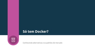 Conhecendo alternativas e os padrões de mercado
Só tem Docker?
 