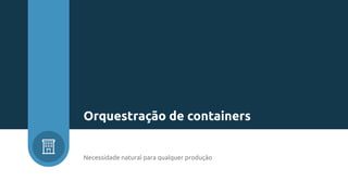 Necessidade natural para qualquer produção
Orquestração de containers
 