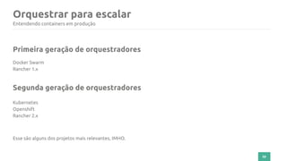 50
Orquestrar para escalar
Entendendo containers em produção
Primeira geração de orquestradores
Docker Swarm
Rancher 1.x
Kubernetes
Openshift
Rancher 2.x
Esse são alguns dos projetos mais relevantes, IMHO.
Segunda geração de orquestradores
 