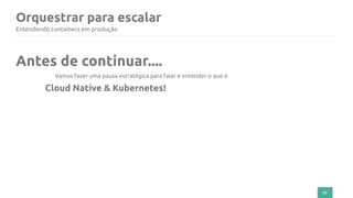 51
Orquestrar para escalar
Entendendo containers em produção
Antes de continuar....
Vamos fazer uma pausa estratégica para falar e entender o que é
Cloud Native & Kubernetes!
 