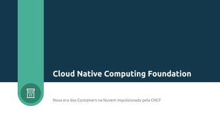 Nova era dos Containers na Nuvem impulsionada pela CNCF
Cloud Native Computing Foundation
 
