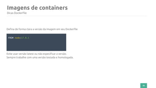 70
Imagens de containers
Dicas Dockerfile
Defina de forma clara a versão da imagem em seu Dockerfile
FROM node:17.0.1
Evite usar versão latest ou não especificar a versão.
Sempre trabalhe com uma versão testada e homologada.
 
