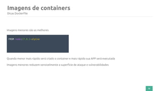 72
Imagens de containers
Dicas Dockerfile
Imagens menores são as melhores
FROM node:17.0.1-alpine
Quando menor mais rápido será criado o container e mais rápido sua APP será executada
Imagens menores reduzem sensivelmente a superfície de ataque e vulnerabilidades
 