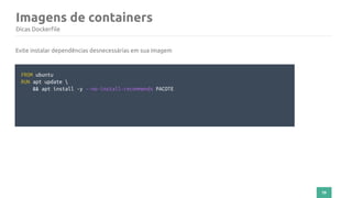 79
Imagens de containers
Dicas Dockerfile
Evite instalar dependências desnecessárias em sua imagem
FROM ubuntu
RUN apt update 
&& apt install -y --no-install-recommends PACOTE
 