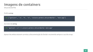 80
Imagens de containers
Dicas Dockerfile
CMD ["gunicorn", "-w", "4", "-k", "uvicorn.workers.UvicornWorker", "main:app"]
Prefira array
CMD "gunicorn -w 4 -k uvicorn.workers.UvicornWorker main:app"
Ao invés de string
Apesar de ambos estarem corretos a documentação do Docker recomenda sempre o uso de arrays.
 