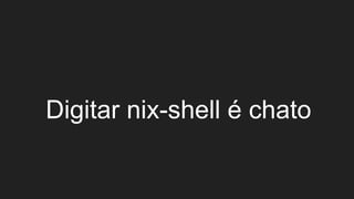 Digitar nix-shell é chato
 