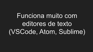 Funciona muito com
editores de texto
(VSCode, Atom, Sublime)
 