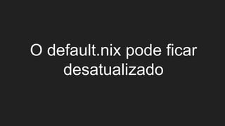 O default.nix pode ficar
desatualizado
 