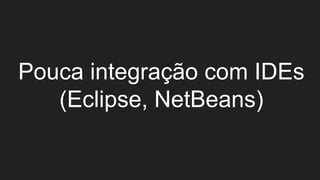 Pouca integração com IDEs
(Eclipse, NetBeans)
 