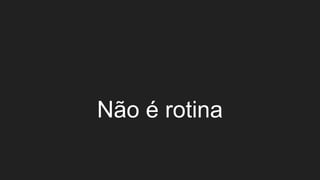 Não é rotina
 