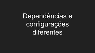 Dependências e
configurações
diferentes
 
