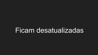 Ficam desatualizadas
 