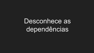 Desconhece as
dependências
 