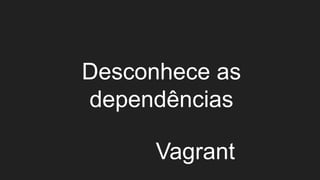 Desconhece as
dependências
Vagrant
 