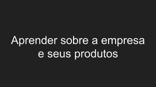 Aprender sobre a empresa
e seus produtos
 