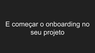 E começar o onboarding no
seu projeto
 