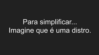 Para simplificar...
Imagine que é uma distro.
 