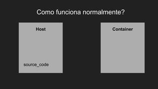 Host Container
Como funciona normalmente?
source_code
 