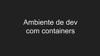 Ambiente de dev
com containers
 