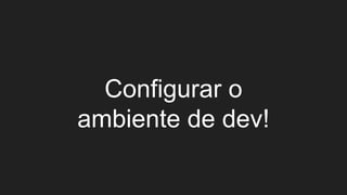Configurar o
ambiente de dev!
 