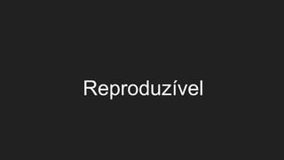 Reproduzível
 
