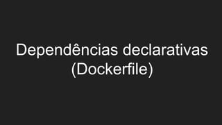 Dependências declarativas
(Dockerfile)
 