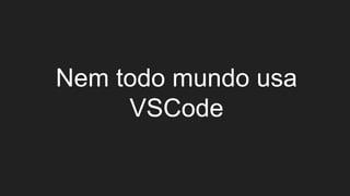 Nem todo mundo usa
VSCode
 