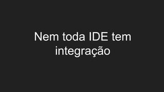 Nem toda IDE tem
integração
 