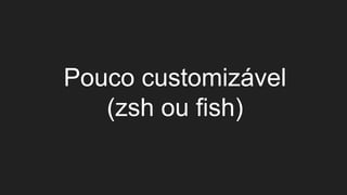 Pouco customizável
(zsh ou fish)
 