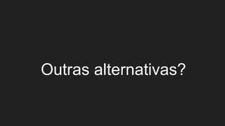 Outras alternativas?
 
