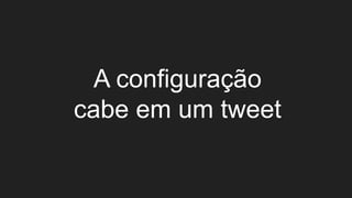 A configuração
cabe em um tweet
 