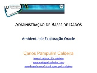 ADMINISTRAÇÃO DE BASES DE DADOS
Ambiente de Exploração Oracle
Carlos Pampulim Caldeira
www.di.uevora.pt/~ccaldeira
www.ecologiadosdados.com/
www.linkedin.com/in/carlospampulimcaldeira
 