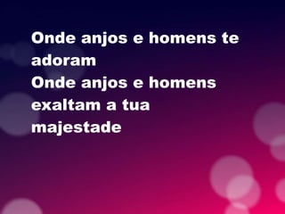 Onde anjos e homens te
adoram
Onde anjos e homens
exaltam a tua
majestade
 