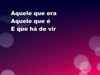 Aquele que era
Aquele que é
E que há de vir
 