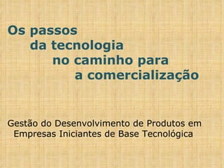 Os passos da tecnologia no caminho para a comercialização Gestão do Desenvolvimento de Produtos em Empresas Iniciantes de Base Tecnológica 