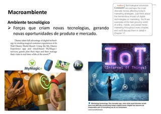 Ambiente tecnológico
 Forças que criam novas tecnologias, gerando
novas oportunidades de produto e mercado.
Macroambiente
 