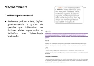 O ambiente político e social
 Ambiente político – Leis, órgãos
governamentais e grupos de
pressão que influenciam ou
limitam várias organizações e
indivíduos em determinada
sociedade.
Macroambiente
 
