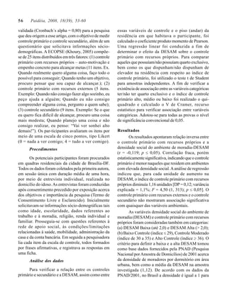 56     Paidéia, 2008, 18(39), 53-60

validada (Cronbach´s alpha = 0,80) para a pesquisa          essas variáveis de controle e o piso (andar) da
que deu origem a esse artigo, com o objetivo de medir       residência em que habitava o participante, foi
controle primário e controle secundário, além de um         calculado o coeficiente produto momento de Pearson.
questionário que solicitava informações sócio-              Uma regressão linear foi conduzida a fim de
demográficas. A ECOPSE (Khoury, 2005) compõe-               determinar o efeito da DESAM sobre o controle
se de 25 itens distribuídos em três fatores: (1) controle   primário com recursos próprios. Para comparar
primário com recursos próprios – auto-motivação e           aqueles que possuíam/não possuíam quarto exclusivo,
empenho concreto para alcançar metas (11 itens. Ex.         bem como os que dispunham/não dispunham de
Quando realmente quero alguma coisa, faço todo o            elevador na residência com respeito ao índice de
possível para conseguir; Quando tenho um objetivo,          controle primário, foi utilizado o teste t de Student
procuro pensar que sou capaz de alcançar.); (2)             para amostras independentes. A fim de verificar a
controle primário com recursos externos (5 itens.           existência de associação entre as variáveis categóricas
Exemplo: Quando não consigo fazer algo sozinho, eu          ter/não ter quarto exclusivo e o índice de controle
peço ajuda a alguém; Quando eu não consigo                  primário alto, médio ou baixo foi realizado o qui-
compreender alguma coisa, pergunto a quem sabe);            quadrado e calculado o V de Cramer, recurso
(3) controle secundário (9 itens. Exemplo: Se o que         estatístico para verificar associação entre variáveis
eu quero fica difícil de alcançar, procuro uma coisa        categóricas. Adotou-se para todas as provas o nível
mais modesta; Quando planejo uma coisa e não                de significância convencional de 0,05.
consigo realizar, eu penso: “Vai ver sonhei alto
demais!”). Os par-ticipantes avaliaram os itens por         Resultados
meio de uma escala de cinco pontos, tipo Likert                     Os resultados apontaram relação inversa entre
(0 = nada a ver comigo; 4 = tudo a ver comigo).             o controle primário com recursos próprios e a
      Procedimentos                                         densidade social do ambiente de moradia-DESAM
                                                            (r = -0,119; p < 0,05). Correlação fraca, porém
       Os potenciais participantes foram procurados         estatisticamente significativa, indicando que o controle
em quadras residenciais da cidade de Brasília-DF.           primário é menor naqueles que residem em ambientes
Todos os dados foram coletados pela primeira autora,        com elevada densidade social. A análise de regressão
em sessão única com duração média de uma hora,              indicou que, para cada unidade de aumento na
por meio de entrevista individual, realizada no             DESAM, o índice de controle primário com recursos
domicílio do idoso. As entrevistas foram conduzidas         próprios diminuía 1,16 unidades [DP = 0,12; variância
após consentimento precedido por exposição acerca           explicada = 1,1%; F = 4,50 (1, 313); p < 0,05]. O
dos objetivos e importância da pesquisa (Termo de           controle primário com recursos externos e o controle
Consentimento Livre e Esclarecido). Inicialmente            secundário não mostraram associação significativa
solicitavam-se informações sócio-demográficas tais          com quaisquer das variáveis ambientais.
como idade, escolaridade, dados referentes ao                       As variáveis densidade social do ambiente de
trabalho e à moradia, religião, renda individual e          moradia (DESAM) e controle primário com recursos
familiar. Prosseguia-se com questões referentes à           próprios foram consideradas também em categorias:
rede de apoio social, às condições/limitações               (a) DESAM Baixa (até 2,0) e DESAM Alta (> 2,0);
relacionadas à saúde, mobilidade, administração da          (b) Baixo Controle (índice < 29), Controle Moderado
casa e da conta bancária. Em seguida a pesquisadora         (índice de 30 a 35) e Alto Controle (índice > 36). O
lia cada item da escala de controle, todos formados         critério para definir a baixa e a alta DESAM tomou
por frases afirmativas, e registrava as respostas em        como base dados fornecidos pela PNAD (Pesquisa
uma ficha.                                                  Nacional por Amostra de Domicílios) de 2001 acerca
      Análise dos dados                                     da densidade de moradores por dormitório em área
                                                            urbana, bem como a média da DESAM na amostra
      Para verificar a relação entre os controles           investigada (1,12). De acordo com os dados da
primário e secundário e a DESAM, assim como entre           PNAD/2001, no Brasil a densidade é igual a 1 para
 