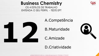 17
Business Chemistry
OS 4 ESTILOS DE TRABALHO
ENTENDA O SEU PERFIL - TESTE EPT
A.Competência
B.Maturidade
C.Amizade
D.Cri...