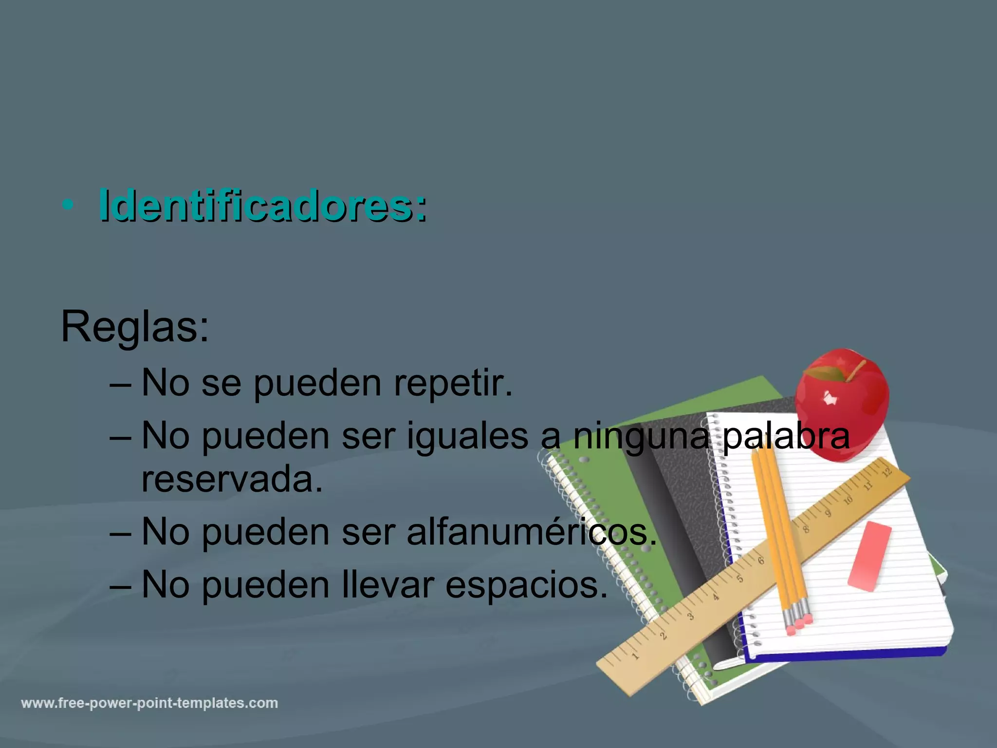 Identificadores: Reglas: No se pueden repetir. No pueden ser iguales a ninguna palabra reservada. No pueden ser alfanuméricos. No pueden llevar espacios. 