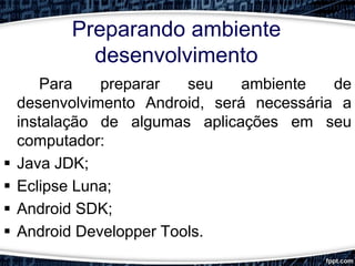Preparando ambiente
desenvolvimento
Para preparar seu ambiente de
desenvolvimento Android, será necessária a
instalação de algumas aplicações em seu
computador:
 Java JDK;
 Eclipse Luna;
 Android SDK;
 Android Developper Tools.
 