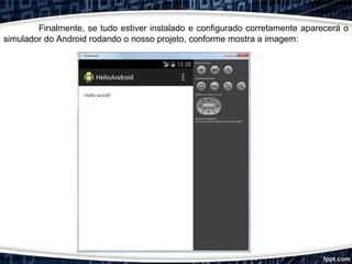 Finalmente, se tudo estiver instalado e configurado corretamente aparecerá o
simulador do Android rodando o nosso projeto, conforme mostra a imagem:
 